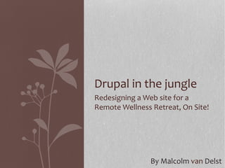 Drupal in the jungle
Redesigning a Web site for a
Remote Wellness Retreat, On Site!




                By Malcolm van Delst
 