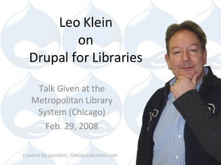 Leo Klein on Drupal for Libraries Talk Given at the Metropolitan Library System (Chicago) Feb. 29, 2008 Created by Leo Klein, ChicagoLibrarian.com 