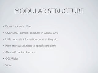 MODULAR STRUCTURE

•   Don’t hack core. Ever.

•   Over 6500 “contrib” modules in Drupal CVS

•   Little concrete information on what they do

•   Most start as solutions to speciﬁc problems

•   Also 570 contrib themes

•   CCK/Fields

•   Views
 
