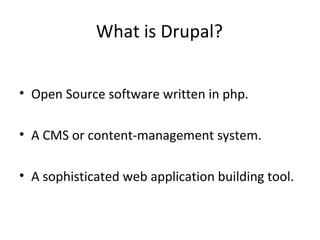 What is Drupal?


• Open Source software written in php.

• A CMS or content-management system.

• A sophisticated web application building tool.
 