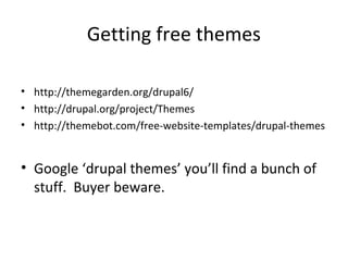 Getting free themes

• http://themegarden.org/drupal6/
• http://drupal.org/project/Themes
• http://themebot.com/free-website-templates/drupal-themes


• Google ‘drupal themes’ you’ll find a bunch of
  stuff. Buyer beware.
 