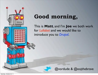 Good morning,
                           This is Matt, and I’m Joe we both work
                           for Lullabot and we would like to
                           introduce you to Drupal.




                                        @vordude & @eojthebrave
Saturday, October 22, 11
 