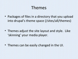Themes
• Packages of files in a directory that you upload
into drupal’s theme space (/sites/all/themes)
• Themes adjust the site layout and style. Like
‘skinning’ your media player.
• Themes can be easily changed in the UI.
 