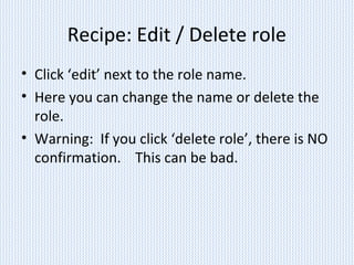 Recipe: Edit / Delete role
• Click ‘edit’ next to the role name.
• Here you can change the name or delete the
role.
• Warning: If you click ‘delete role’, there is NO
confirmation. This can be bad.
 