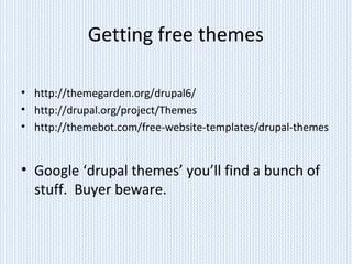 Getting free themes
• http://themegarden.org/drupal6/
• http://drupal.org/project/Themes
• http://themebot.com/free-website-templates/drupal-themes
• Google ‘drupal themes’ you’ll find a bunch of
stuff. Buyer beware.
 