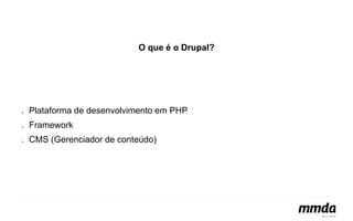 O que é o Drupal? 
● Plataforma de desenvolvimento em PHP 
● Framework 
● CMS (Gerenciador de conteúdo) 
 