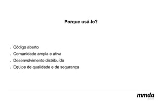 Porque usá-lo? 
● Código aberto 
● Comunidade ampla e ativa 
● Desenvolvimento distribuído 
● Equipe de qualidade e de segurança 
 
