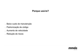 Porque usá-lo? 
● Baixo custo de manutenção 
● Padronização de código 
● Aumento de velocidade 
● Redução de riscos 
 