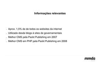 Informações relevantes 
● Aprox. 1,5% de de todos os websites da internet 
● Utilizado desde blogs à sites de governamentais 
● Melhor CMS pela Packt Publishing em 2007 
● Melhor CMS em PHP pela Packt Publishing em 2008 
 