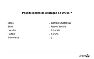 Possibilidades de utilização do Drupal? 
● Blogs 
● Sites 
● Hotsites 
● Portais 
● E-comerce 
● Compras Coletivas 
● Redes Sociais 
● Intranets 
● Fóruns 
● [...] 
 