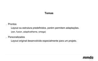 Temas 
● Prontos 
Layout ou estrutura predefinidos, porém permitem adaptações. 
(zen, fusion, adaptivetheme, omega) 
● Personalizados 
Layout original desenvolvido especialmente para um projeto. 
 