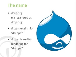 The	
  name
• dorp.org	
  
  misregistered	
  as	
  
  drop.org

• drop	
  is	
  english	
  for	
  
  “druppel”

• drupal	
  is	
  english	
  
  rendering	
  for	
  
  “druppel”
 