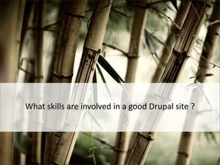 What	
  skills	
  are	
  involved	
  in	
  a	
  good	
  Drupal	
  site	
  ?
 
