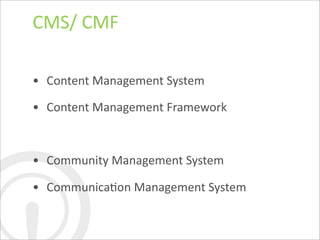 CMS/	
  CMF

• Content	
  Management	
  System

• Content	
  Management	
  Framework



• Community	
  Management	
  System

• CommunicaDon	
  Management	
  System
 