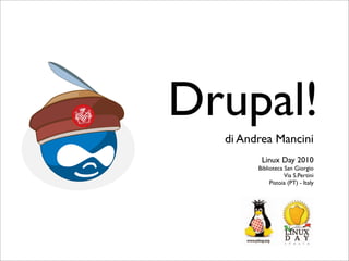 Drupal!
di Andrea Mancini
Linux Day 2010
Biblioteca San Giorgio
Via S.Pertini
Pistoia (PT) - Italy
 