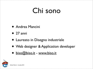 Chi sono
• Andrea Mancini
• 27 anni
• Laureato in Disegno industriale
• Web designer & Application developer
• biso@biso.it - www.biso.it
Andrea Mancini - Linuxday 2010
 