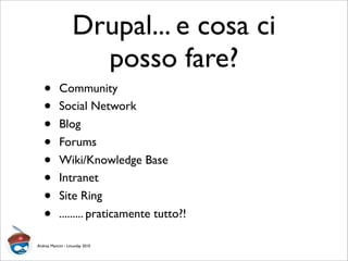 Drupal... e cosa ci
posso fare?
• Community
• Social Network
• Blog
• Forums
• Wiki/Knowledge Base
• Intranet
• Site Ring
• ......... praticamente tutto?!
Andrea Mancini - Linuxday 2010
 