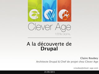 31/05/2013
A la découverte de 
Drupal
 
Claire Roubey 
Architecte Drupal & Chef de projet chez Clever Age 
 
croubey@clever-age.com
 