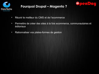 Pourquoi Drupal – Magento ? Réunir le meilleur du CMS et de l’ecommerce Permettre de créer des sites à la fois ecommerce, communautaires et éditoriaux Rationnaliser vos plates-formes de gestion 