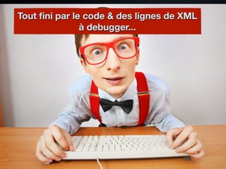 Tout ﬁni par le code & des lignes de XML
               à debugger...
 