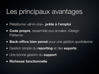 Les principaux avantages
Plateforme «all-in-one», prête à l’emploi
Code propre, ressemble aux annales «Design
Patterns»
Back-ofﬁce bien pensé pour une gestion quotidienne
Gestion simple du reporting et des exports
Une bonne gestion du support
Richesse fonctionnelle
 