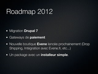 Roadmap 2012

Migration Drupal 7
Gateways de paiement
Nouvelle boutique Evene lancée prochainement (Drop
Shipping, Intégration avec Evene.fr, etc...)
Un package avec un installeur simple.
 