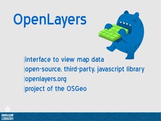 OpenLayers
 |interface to view map data
 |open-source, third-party, javascript library
 |openlayers.org
 |project of the O...