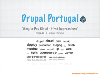 Drupal Portugal
“Acquia Dev Cloud - first impressions”
         10.12.2011 - Lisbon - Portugal




                       1
                                          Paulo Gomes - www.pauloamgomes.net
 