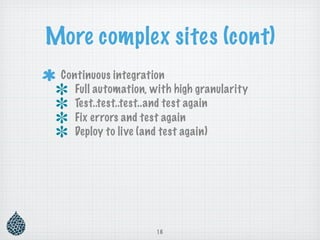 More complex sites (cont)
 Continuous integration
    Full automation, with high granularity
    Test..test..test..and test again
    Fix errors and test again
    Deploy to live (and test again)




                     16
 