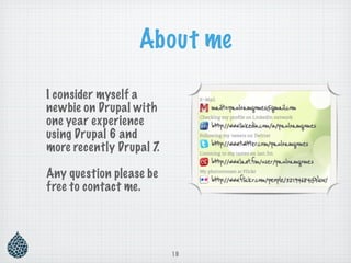 About me

I consider myself a
newbie on Drupal with
one year experience
using Drupal 6 and
more recently Drupal 7.

Any question please be
free to contact me.




                          19
 
