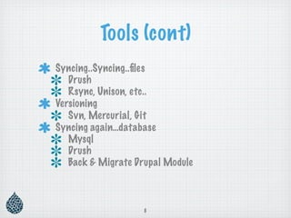 Tools (cont)
Syncing..Syncing..ﬁles
   Drush
   Rsync, Unison, etc..
Versioning
   Svn, Mercurial, Git
Syncing again…database
   Mysql
   Drush
   Back & Migrate Drupal Module



                   8
 