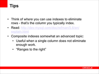 Tips
• Think of where you can use indexes to eliminate
rows - that’s the column you typically index.
• Read: http://dev.mysql.com/doc/refman/5.6/en/
explain.html
• Composite indexes somewhat an advanced topic:
• Useful when a single column does not eliminate
enough work.
• “Ranges to the right”

 