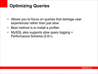 Optimizing Queries
• Allows you to focus on queries that damage user
experiences rather than just slow.
• Best method is to install a profiler.
• MySQL also supports slow query logging +
Performance Schema (5.6+).

 
