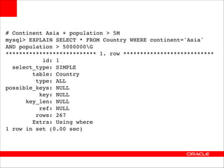 # Continent Asia + population > 5M!
mysql> EXPLAIN SELECT * FROM Country WHERE continent='Asia'  
AND population > 5000000G!
*************************** 1. row ***************************!
id: 1!
select_type: SIMPLE!
table: Country!
type: ALL!
possible_keys: NULL!
key: NULL!
key_len: NULL!
ref: NULL!
rows: 267!
Extra: Using where!
1 row in set (0.00 sec)

 