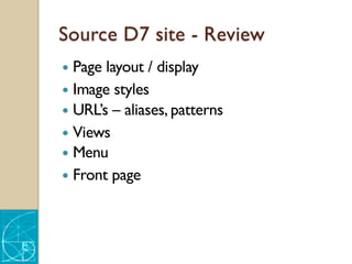 Source D7 site - Review
— Page layout / display
— Image styles
— URL’s – aliases, patterns
— Views
— Menu
— Front page
 