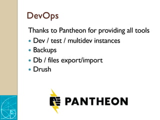 DevOps
Thanks to Pantheon for providing all tools
— Dev / test / multidev instances
— Backups
— Db / files export/import
— Drush
 