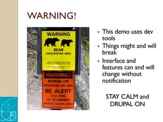 WARNING!
— This demo uses dev
tools
— Things might and will
break
— Interface and
features can and will
change without
notification
STAY CALM and
DRUPAL ON
 