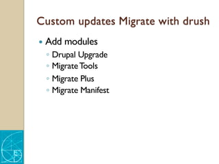 Custom updates Migrate with drush
— Add modules
◦ Drupal Upgrade
◦ MigrateTools
◦ Migrate Plus
◦ Migrate Manifest
 