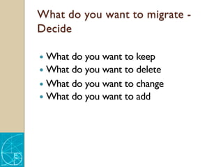 What do you want to migrate -
Decide
— What do you want to keep
— What do you want to delete
— What do you want to change
— What do you want to add
 