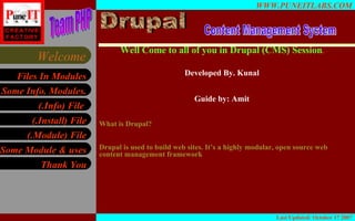 Well Come to all of you in Drupal (CMS) Session . Developed By. Kunal Guide by: Amit What is Drupal? Drupal is used to build web sites. It’s a highly modular, open source web content management framework Last Updated: October 17 2007 