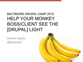 BALTIMORE DRUPAL CAMP 2015
HELP YOUR MONKEY
BOSS/CLIENT SEE THE
[DRUPAL] LIGHT
Andres Zapata
@iduxwatch
 