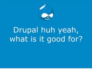 Drupal huh yeah,
what is it good for?


                       1
 