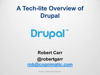 A Tech-lite Overview of
        Drupal




       Robert Carr
       @robertgarr
   rob@cognimatic.com
       Drupal - Technical Introduction   1
 