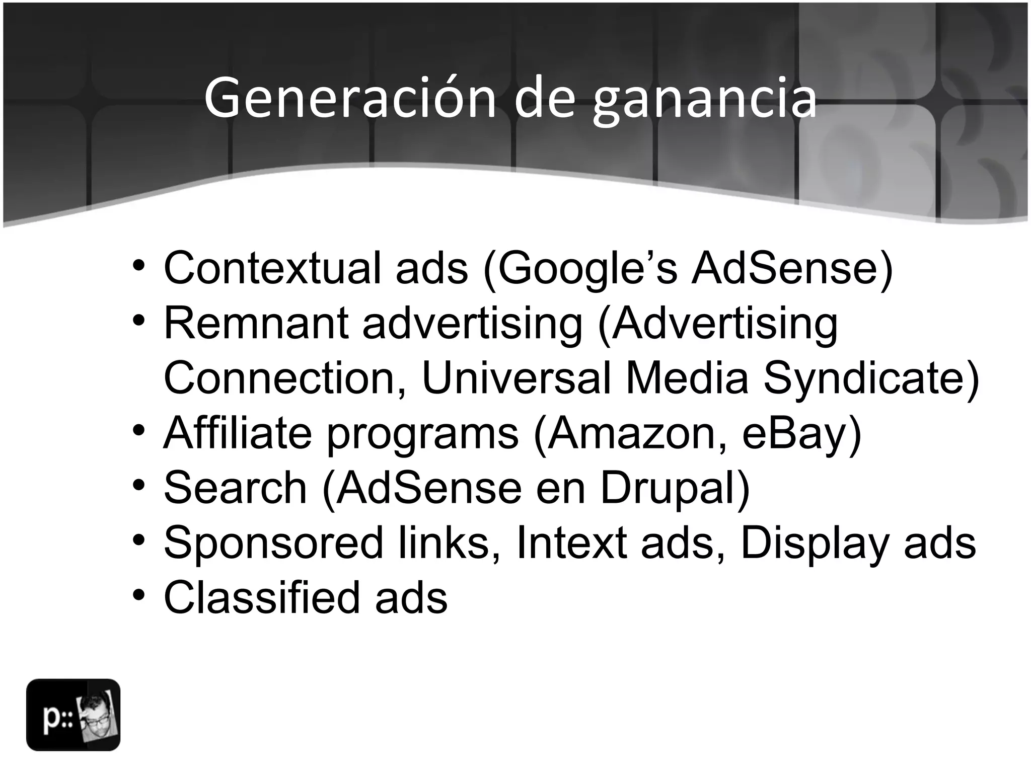 Generación de ganancia Contextual ads (Google’s AdSense) Remnant advertising (Advertising Connection, Universal Media Syndicate) Affiliate programs (Amazon, eBay) Search (AdSense en Drupal) Sponsored links, Intext ads, Display ads Classified ads 