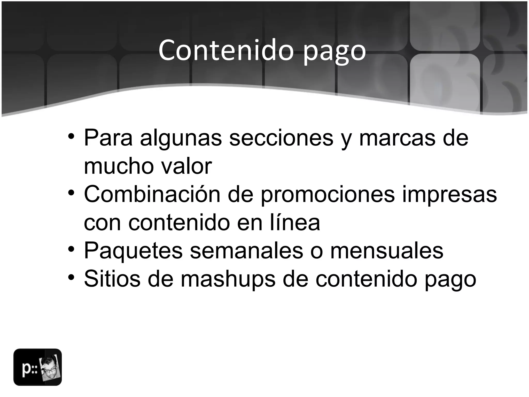 Contenido pago Para algunas secciones y marcas de mucho valor Combinación de promociones impresas con contenido en línea Paquetes semanales o mensuales Sitios de mashups de contenido pago 
