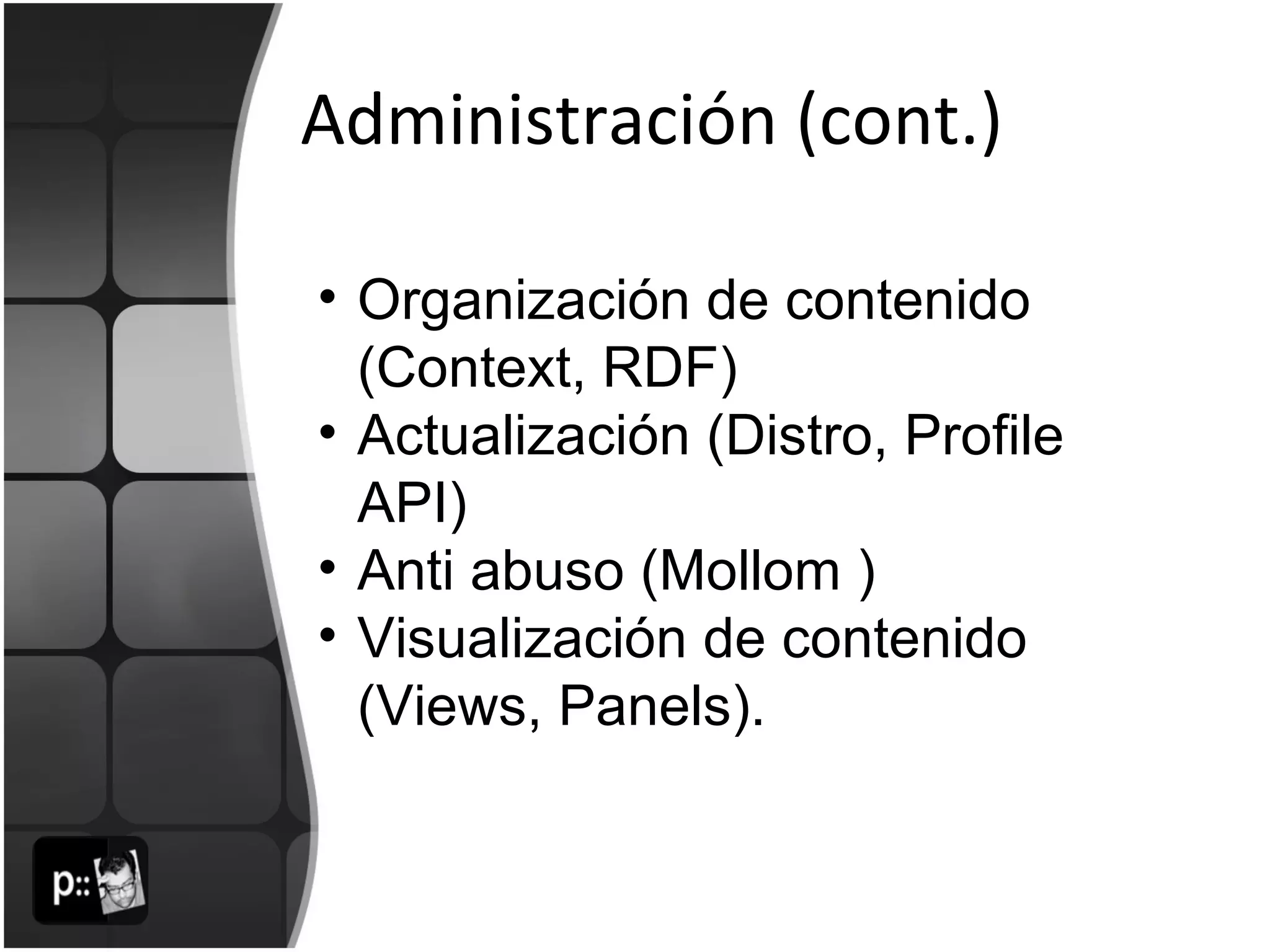 Administración (cont.) Organización de contenido (Context, RDF) Actualización (Distro, Profile API) Anti abuso (Mollom ) Visualización de contenido (Views, Panels). 