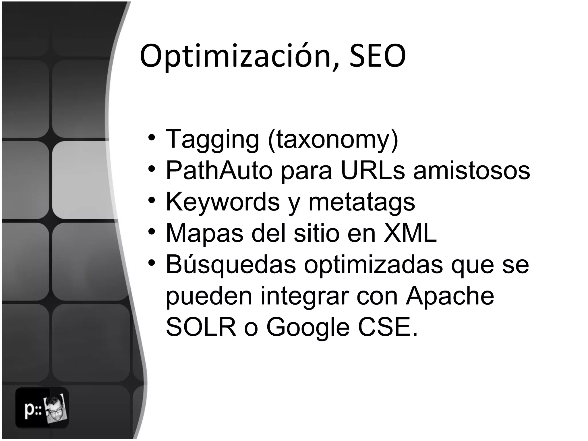 Optimización, SEO Tagging (taxonomy) PathAuto para URLs amistosos Keywords y metatags Mapas del sitio en XML Búsquedas optimizadas que se pueden integrar con Apache SOLR o Google CSE. 
