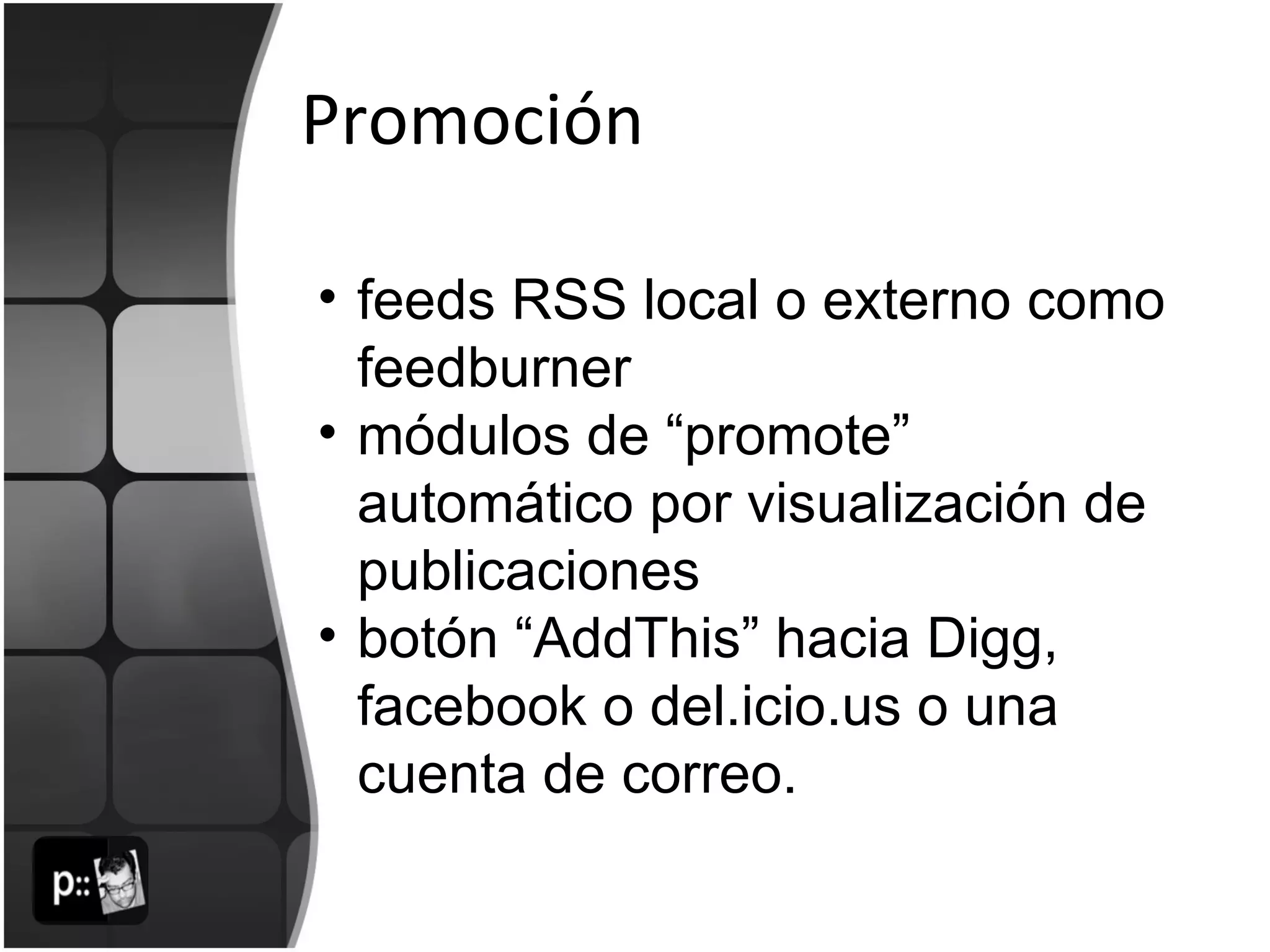 Promoción feeds RSS local o externo como feedburner módulos de “promote” automático por visualización de publicaciones botón “AddThis” hacia Digg, facebook o del.icio.us o una cuenta de correo. 