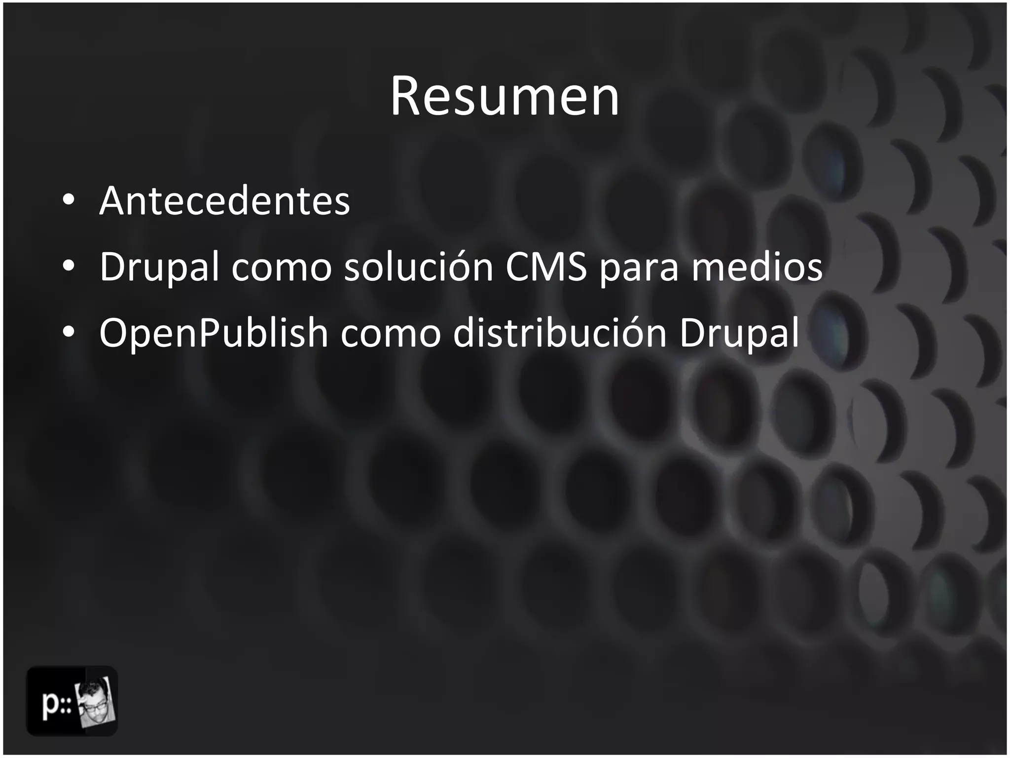 Resumen Antecedentes Drupal como solución CMS para medios OpenPublish como distribución Drupal 