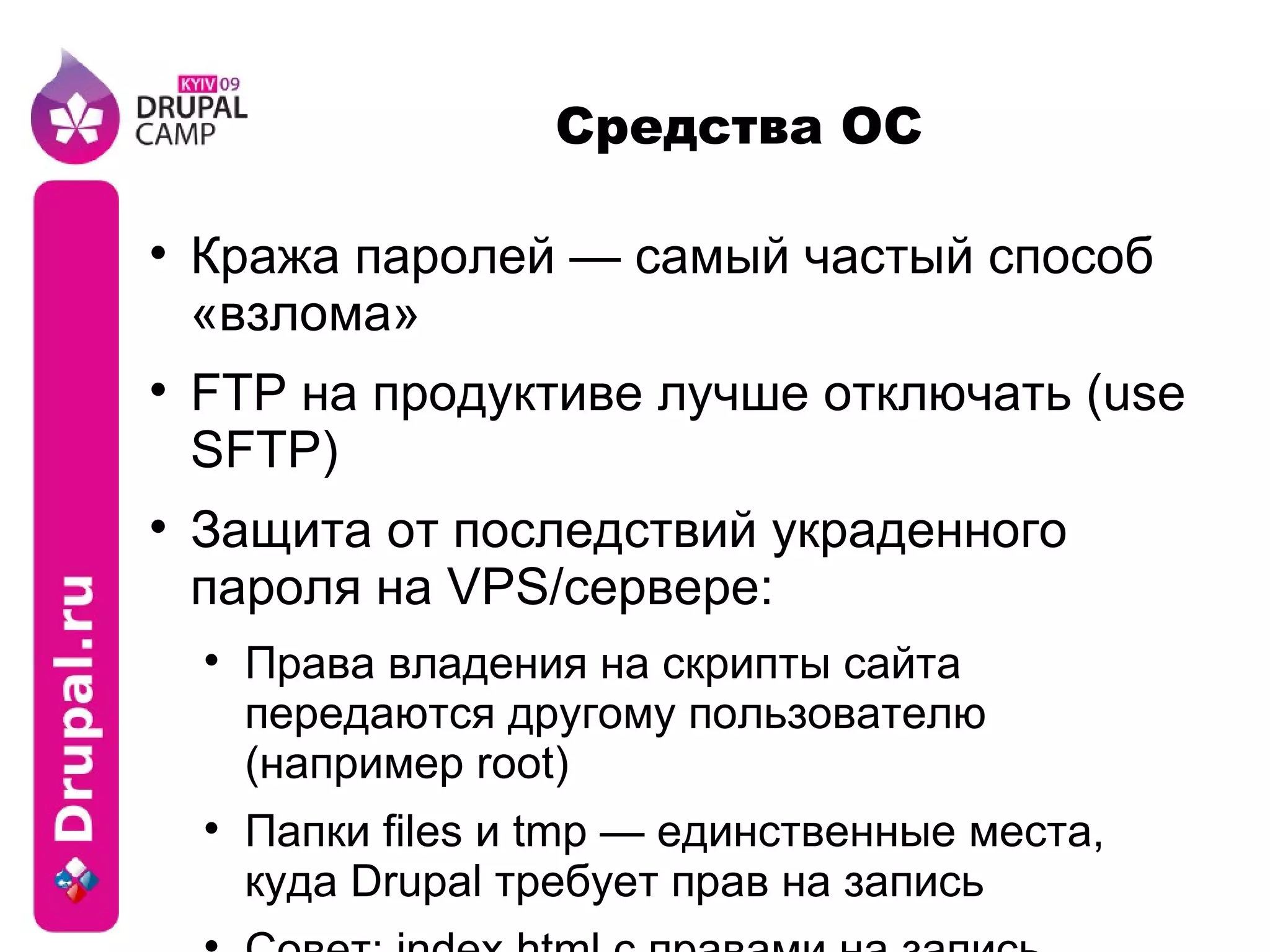 Средства ОС Кража паролей — самый частый способ «взлома» FTP на продуктиве лучше отключать (use SFTP) Защита от последствий украденного пароля на VPS/сервере: Права владения на скрипты сайта передаются другому пользователю (например root) Папки files и tmp — единственные места, куда Drupal требует прав на запись Совет: index.html с правами на запись 